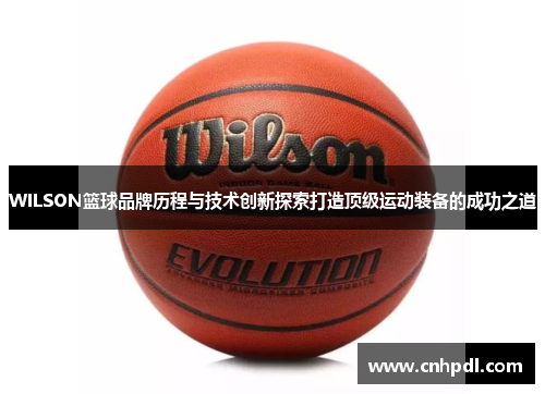 WILSON篮球品牌历程与技术创新探索打造顶级运动装备的成功之道