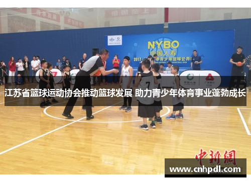 江苏省篮球运动协会推动篮球发展 助力青少年体育事业蓬勃成长