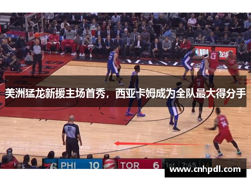 美洲猛龙新援主场首秀，西亚卡姆成为全队最大得分手