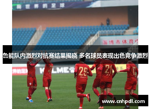 鲁能队内激烈对抗赛结果揭晓 多名球员表现出色竞争激烈