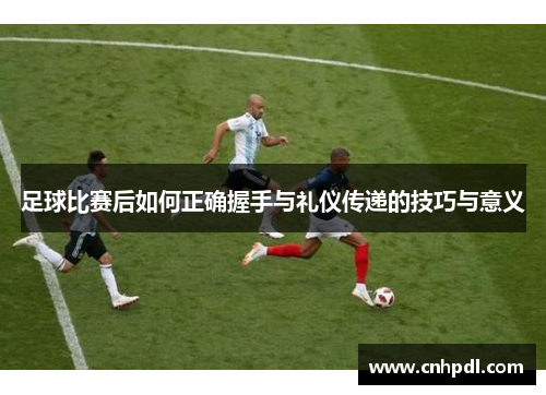 足球比赛后如何正确握手与礼仪传递的技巧与意义