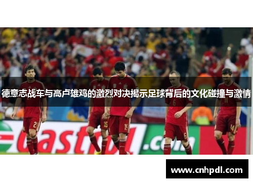 德意志战车与高卢雄鸡的激烈对决揭示足球背后的文化碰撞与激情