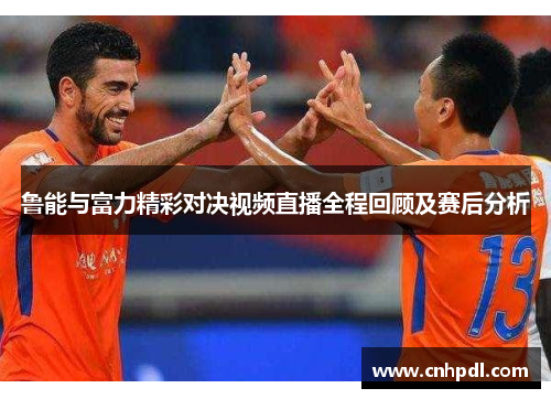 鲁能与富力精彩对决视频直播全程回顾及赛后分析