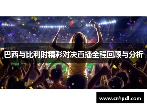 巴西与比利时精彩对决直播全程回顾与分析
