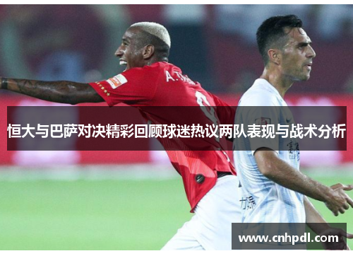 恒大与巴萨对决精彩回顾球迷热议两队表现与战术分析