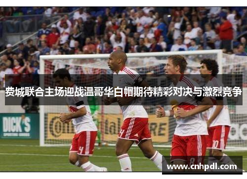 费城联合主场迎战温哥华白帽期待精彩对决与激烈竞争