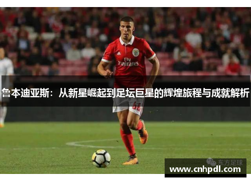 鲁本迪亚斯：从新星崛起到足坛巨星的辉煌旅程与成就解析