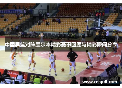 中国男篮对阵墨尔本精彩赛事回顾与精彩瞬间分享
